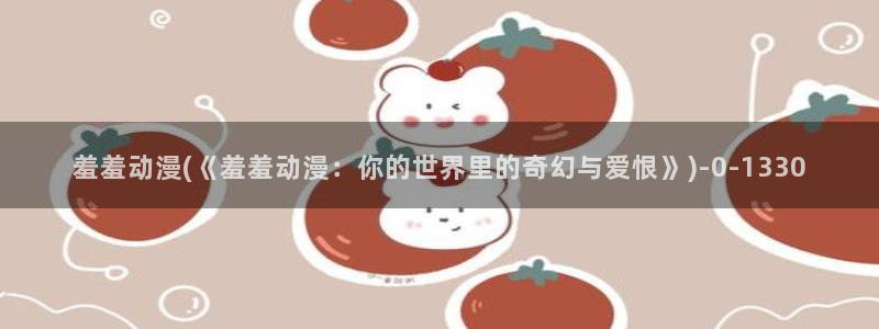 动漫图片：羞羞动漫(《羞羞动漫：你的世界里的奇幻与爱恨》)